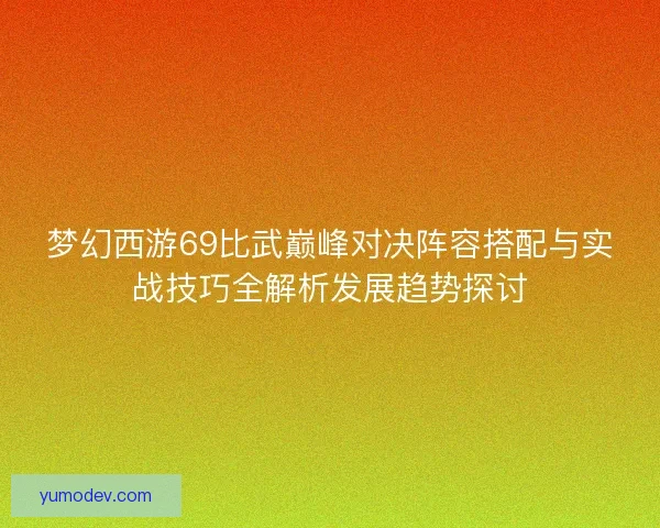 梦幻西游69比武巅峰对决阵容搭配与实战技巧全解析发展趋势探讨