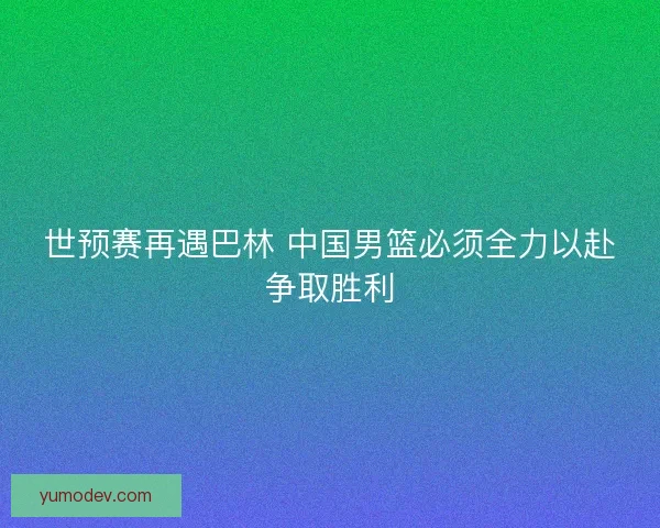 世预赛再遇巴林 中国男篮必须全力以赴争取胜利